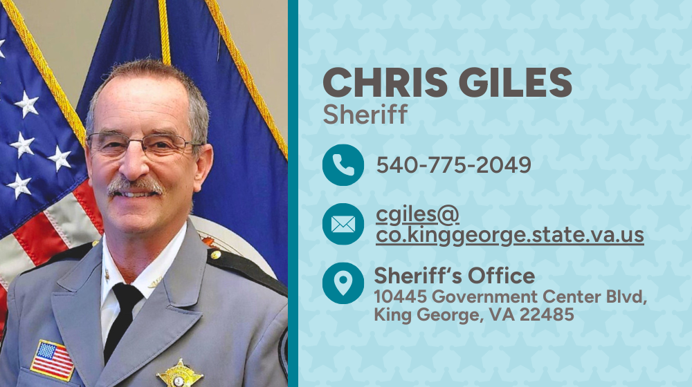 Sheriff Chris Giles: 540-775-2049, cgiles@co.kinggeorge.state.va.us, 10445 Government Center Blvd.